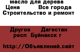 масло для дерева › Цена ­ 200 - Все города Строительство и ремонт » Другое   . Дагестан респ.,Буйнакск г.